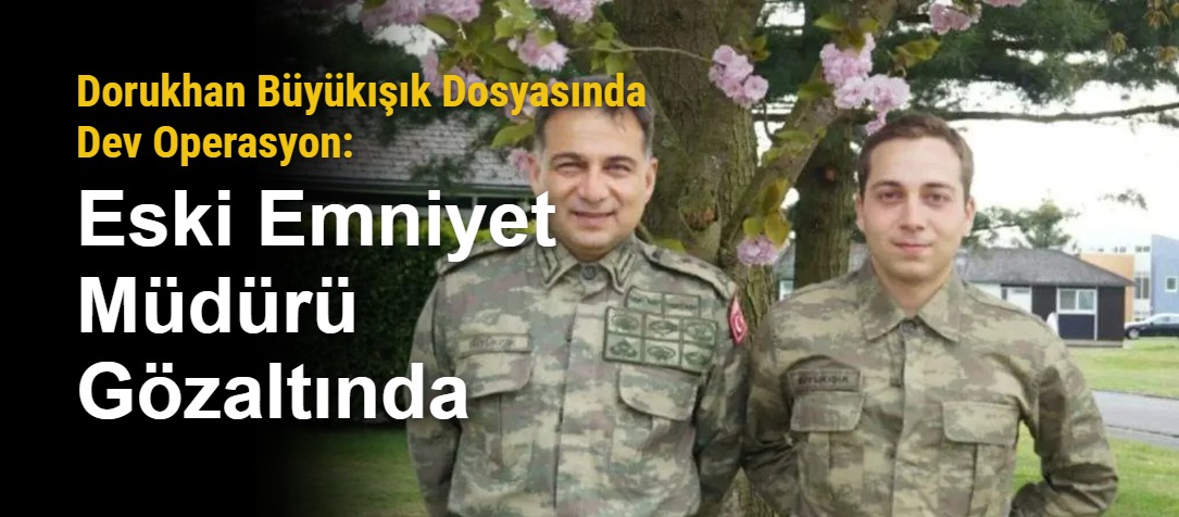 Dorukhan Büyükışık Dosyasında Dev Operasyon: Eski Emniyet Müdürü Gözaltında