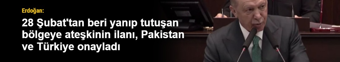 Erdoğan: 28 Şubat'tan beri yanıp tutuşan bölgeye ateşkinin ilanı, Pakistan ve Türkiye onayladı