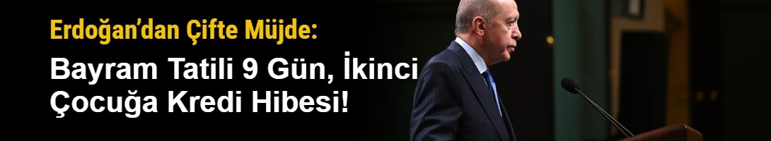 Erdoğan’dan Çifte Müjde: Bayram Tatili 9 Gün, İkinci Çocuğa Kredi Hibesi!