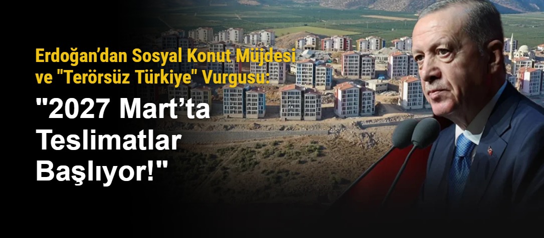 Erdoğan’dan Sosyal Konut Müjdesi ve "Terörsüz Türkiye" Vurgusu: "2027 Mart’ta Teslimatlar Başlıyor!"