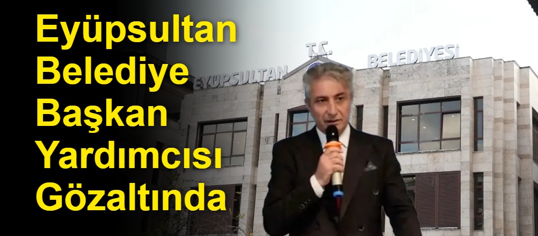 Eyüpsultan Belediye Başkan Yardımcısı Gözaltında