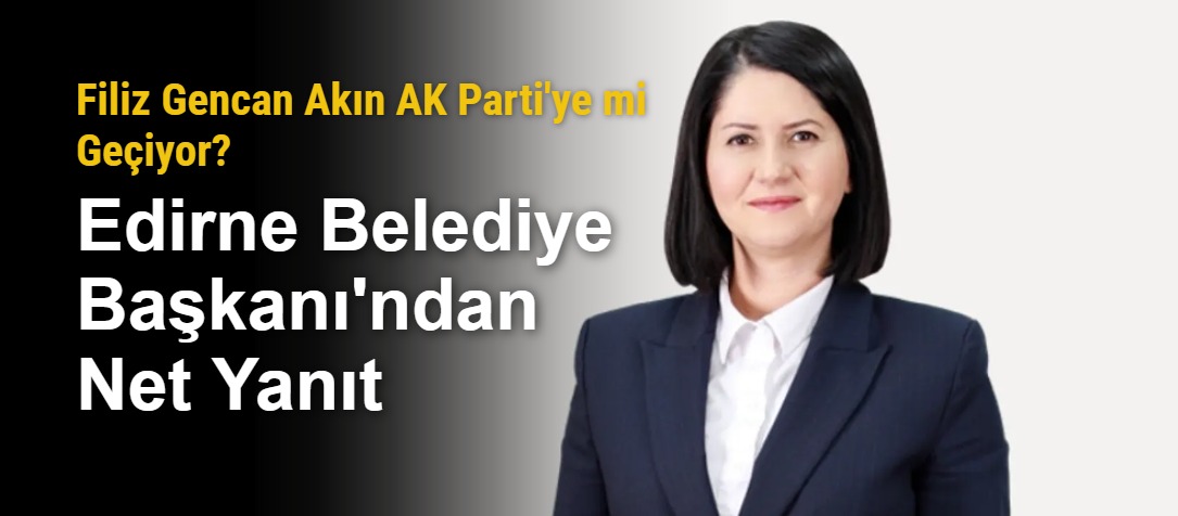 Filiz Gencan Akın AK Parti'ye mi Geçiyor? Edirne Belediye Başkanı'ndan Net Yanıt