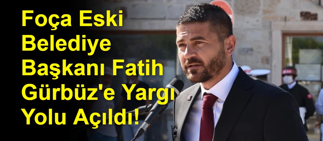 Foça Eski Belediye Başkanı Fatih Gürbüz'e Yargı Yolu Açıldı!