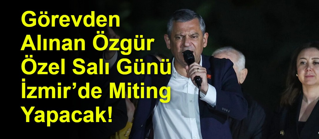 Görevden Alınan Özgür Özel Salı Günü İzmir’de Miting Yapacak!