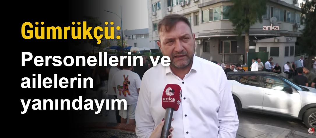 Gümrükçü: Personellerin ve ailelerin yanındayım