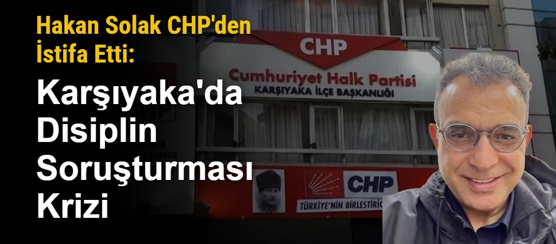 Hakan Solak CHP'den İstifa Etti: Karşıyaka'da Disiplin Soruşturması Krizi