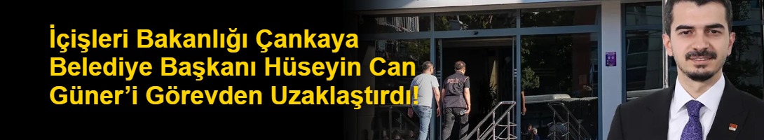 İçişleri Bakanlığı Çankaya Belediye Başkanı Hüseyin Can Güner’i Görevden Uzaklaştırdı!