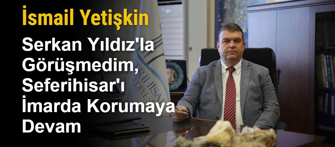 İsmail Yetişkin: Serkan Yıldız'la Görüşmedim, Seferihisar'ı İmarda Korumaya Devam