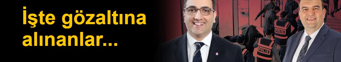 İşte CHP'de gözaltına alınanlar...