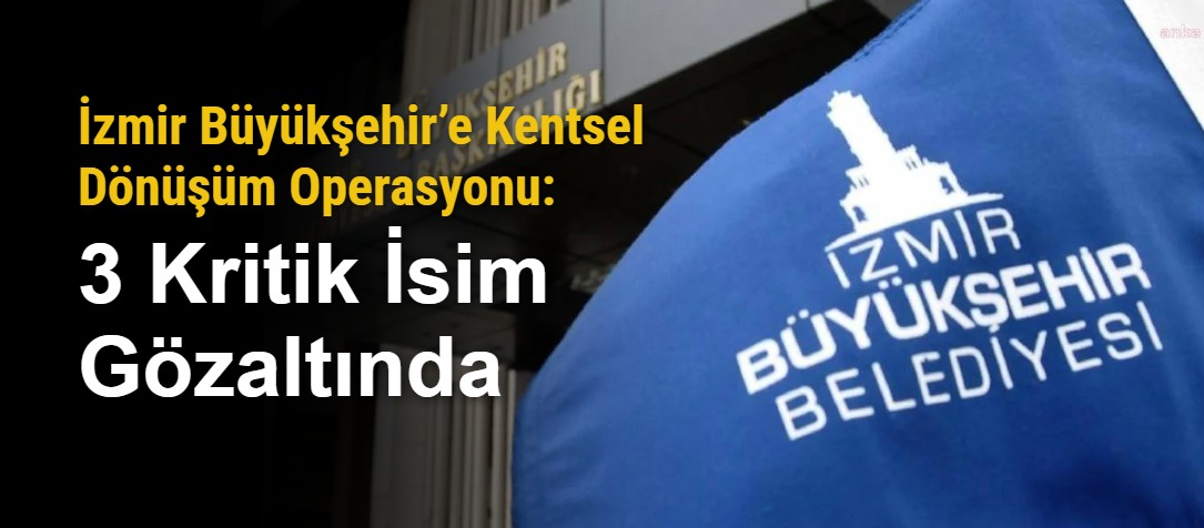 İzmir Büyükşehir’e Kentsel Dönüşüm Operasyonu: 3 Kritik İsim Gözaltında
