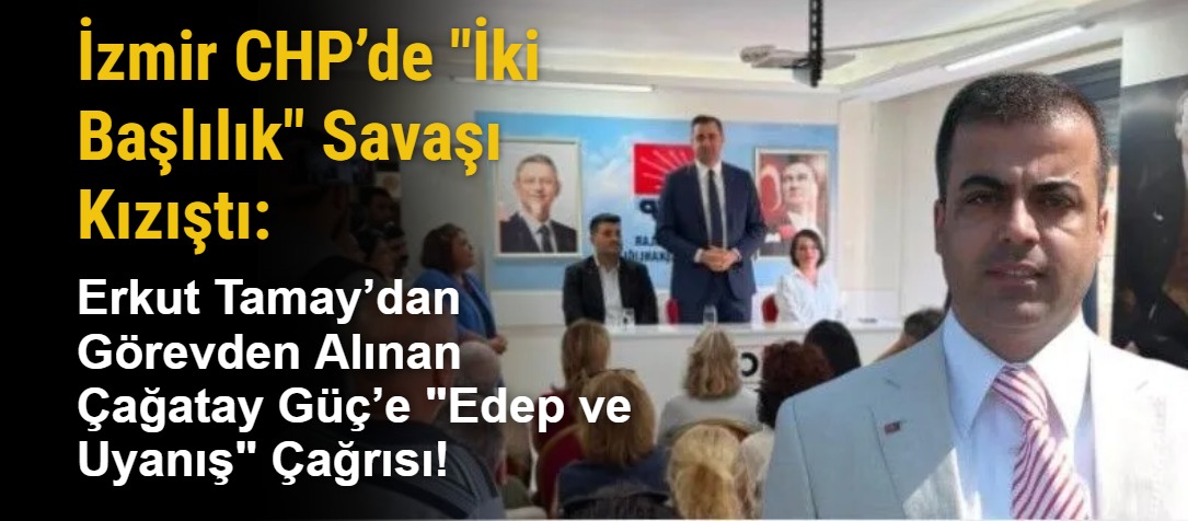 İzmir CHP’de "İki Başlılık" Savaşı Kızıştı: Erkut Tamay’dan Görevden Alınan Çağatay Güç’e "Edep ve Uyanış" Çağrısı!