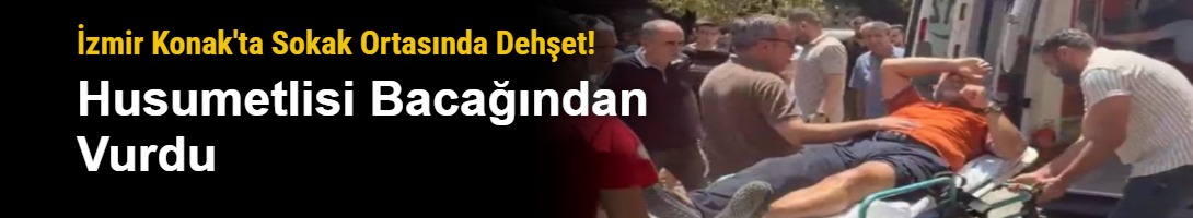 İzmir Konak'ta Sokak Ortasında Dehşet! Husumetlisi Bacağından Vurdu