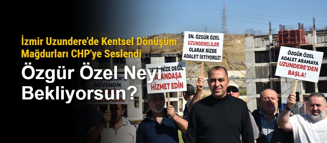 İzmir Uzundere'de Kentsel Dönüşüm Mağdurları CHP'ye Seslendi: Özgür Özel Neyi Bekliyorsun?