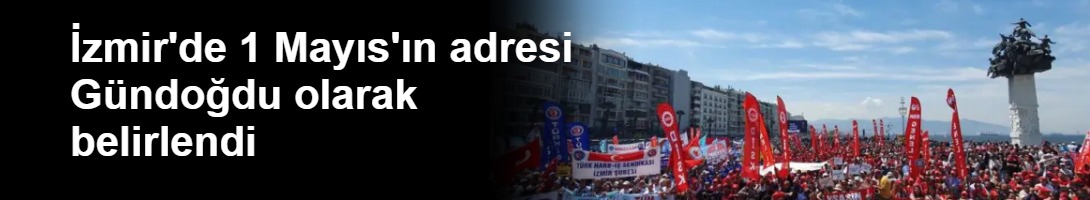 İzmir'de 1 Mayıs'ın adresi Gündoğdu olarak belirlendi