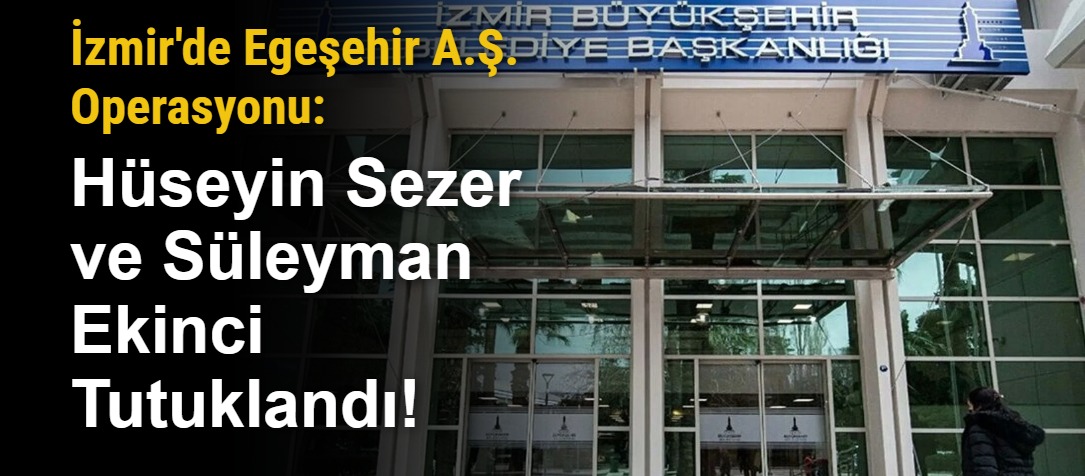 İzmir'de Egeşehir A.Ş. Operasyonu: Hüseyin Sezer ve Süleyman Ekinci Tutuklandı!