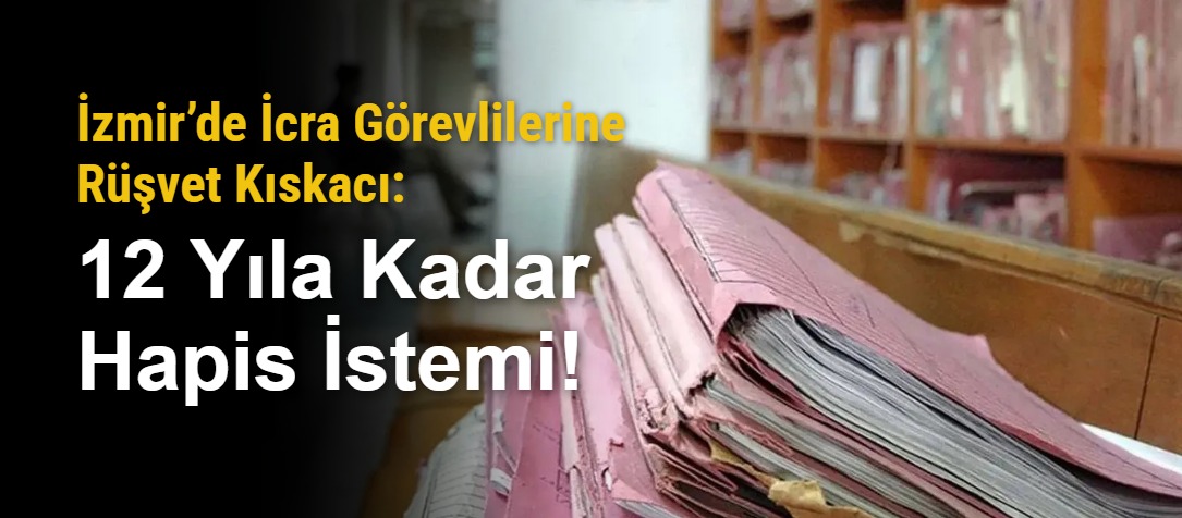 İzmir’de İcra Görevlilerine Rüşvet Kıskacı: 12 Yıla Kadar Hapis İstemi!