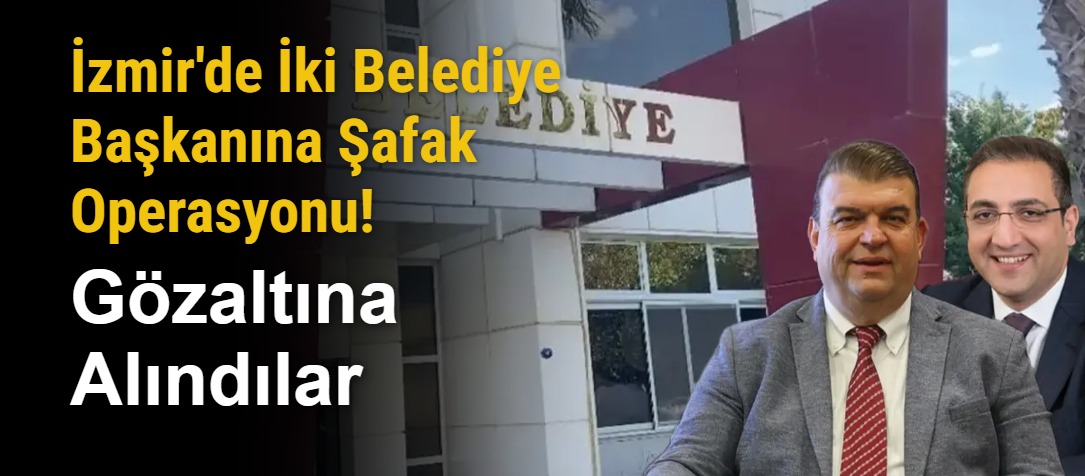 İzmir'de İki Belediye Başkanına Şafak Operasyonu! Gözaltına Alındılar