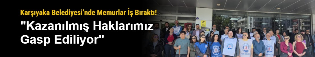 Karşıyaka Belediyesi’nde Memurlar İş Bıraktı! "Kazanılmış Haklarımız Gasp Ediliyor"