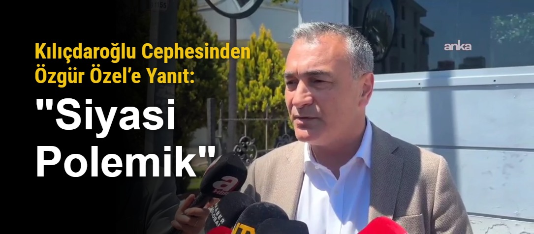 Kılıçdaroğlu Cephesinden Özgür Özel’e Yanıt: "Siyasi Polemik"