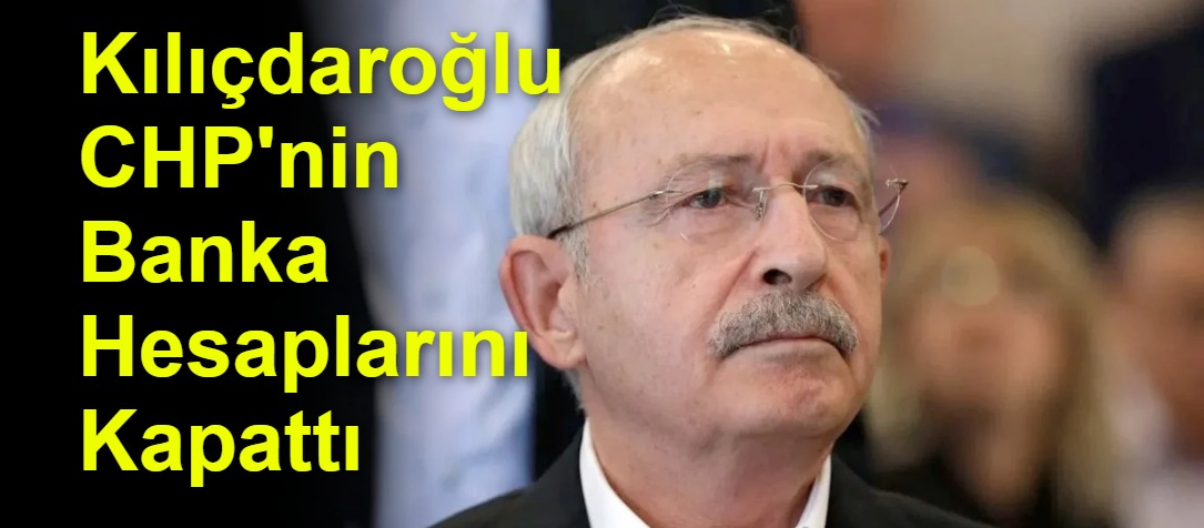 Kılıçdaroğlu CHP'nin Banka Hesaplarını Kapattı