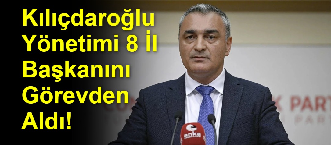 Kılıçdaroğlu Yönetimi 8 İl Başkanını Görevden Aldı!