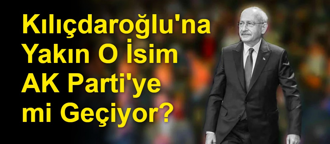 Kılıçdaroğlu'na Yakın O İsim AK Parti'ye mi Geçiyor?