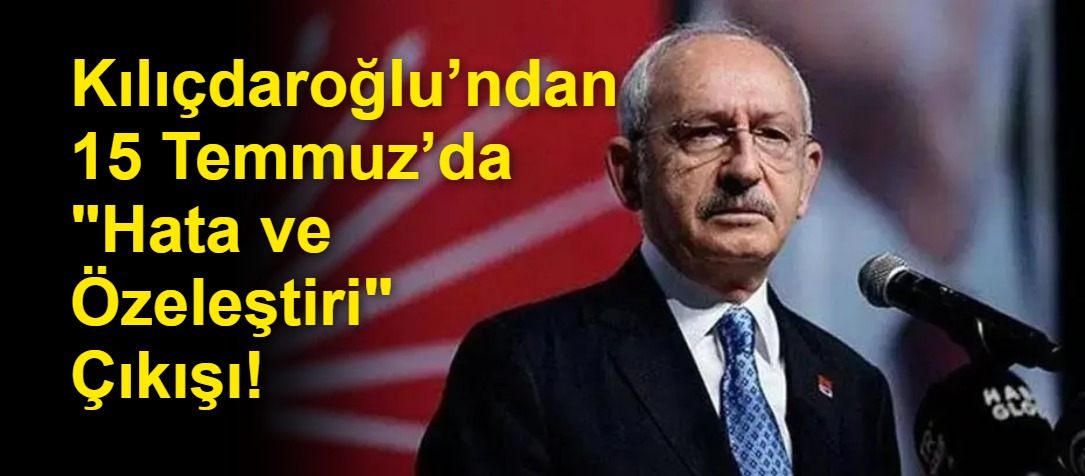 Kılıçdaroğlu’ndan 15 Temmuz’da "Hata ve Özeleştiri" Çıkışı!
