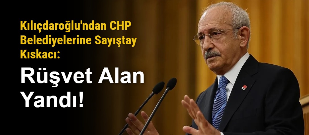 Kılıçdaroğlu'ndan CHP Belediyelerine Sayıştay Kıskacı: Rüşvet Alan Yandı!
