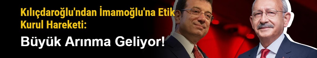 Kılıçdaroğlu'ndan İmamoğlu'na Etik Kurul Hareketi: Büyük Arınma Geliyor!