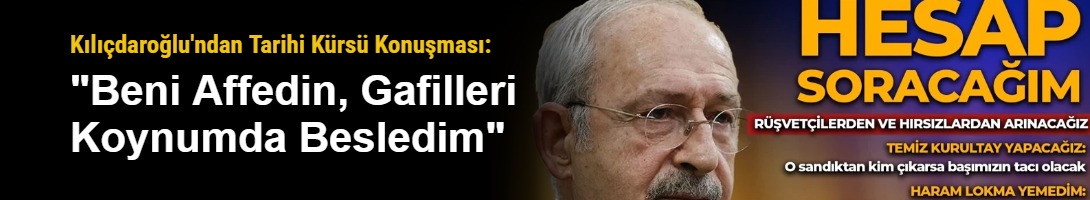 Kılıçdaroğlu'ndan Tarihi Kürsü Konuşması: "Beni Affedin, Gafilleri Koynumda Besledim"