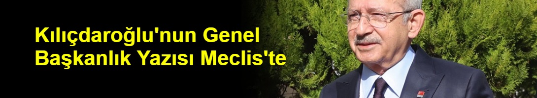 Kılıçdaroğlu'nun Genel Başkanlık Yazısı Meclis'te