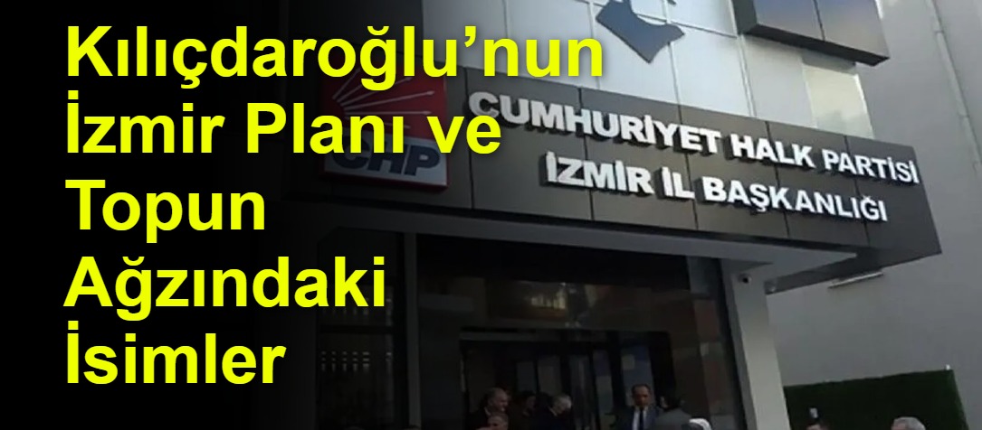 Kılıçdaroğlu’nun İzmir Planı ve Topun Ağzındaki İsimler