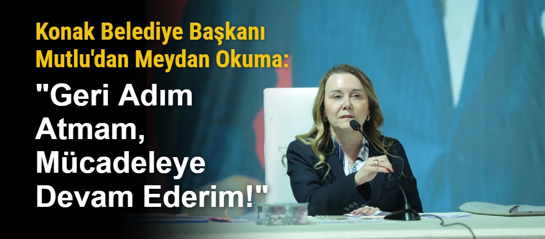 Konak Belediye Başkanı Mutlu'dan Meydan Okuma: "Geri Adım Atmam, Mücadeleye Devam Ederim!"