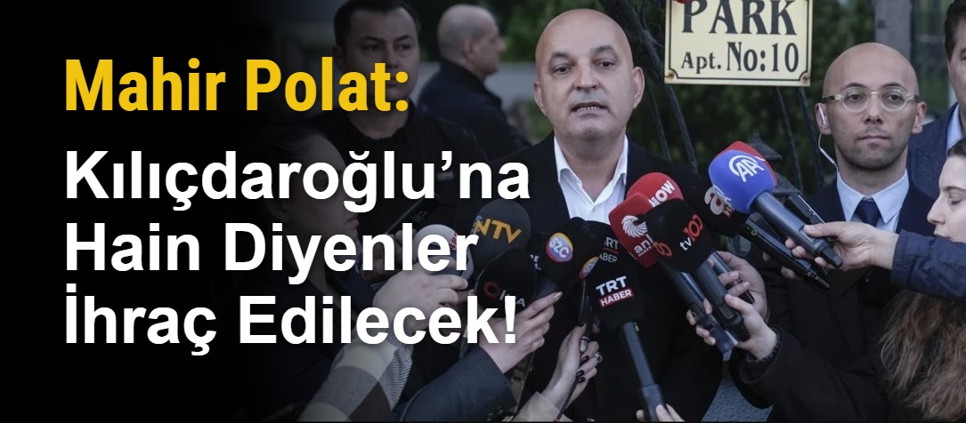 Mahir Polat: Kılıçdaroğlu’na Hain Diyenler İhraç Edilecek!