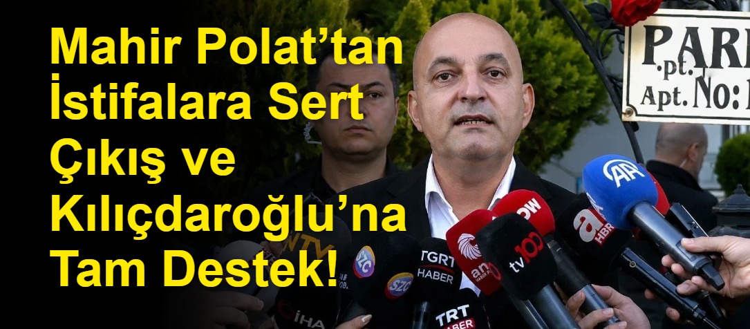 Mahir Polat’tan İstifalara Sert Çıkış ve Kılıçdaroğlu’na Tam Destek!