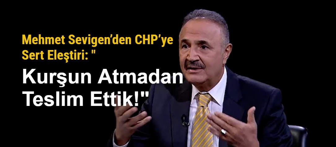 Mehmet Sevigen’den CHP’ye Sert Eleştiri: "Kurşun Atmadan Teslim Ettik!"