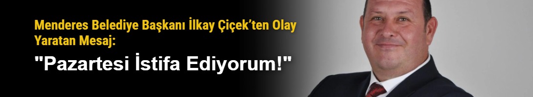Menderes Belediye Başkanı İlkay Çiçek’ten Olay Yaratan Mesaj: "Pazartesi İstifa Ediyorum!"