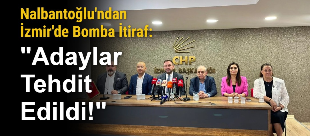 Nalbantoğlu'ndan İzmir'de Bomba İtiraf: "Adaylar Tehdit Edildi!"