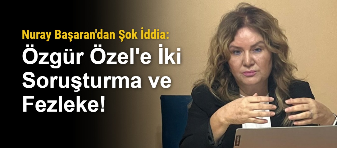 Nuray Başaran'dan Şok İddia: Özgür Özel'e İki Soruşturma ve Fezleke!