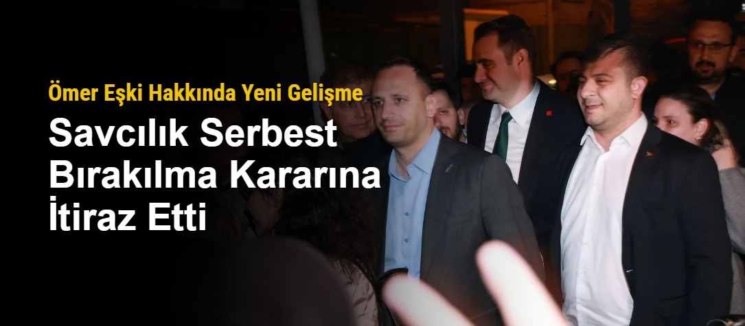 Ömer Eşki Hakkında Yeni Gelişme: Savcılık Serbest Bırakılma Kararına İtiraz Etti