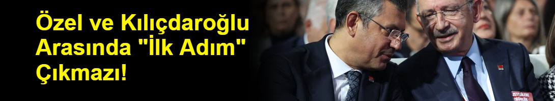 Özel ve Kılıçdaroğlu Arasında "İlk Adım" Çıkmazı!
