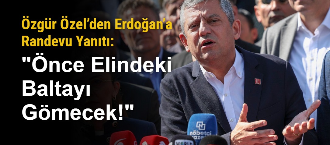 Özgür Özel’den Erdoğan’a Randevu Yanıtı: "Önce Elindeki Baltayı Gömecek!"