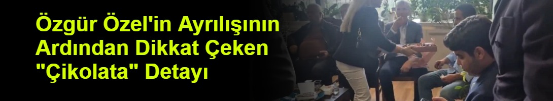 Özgür Özel'in Ayrılışının Ardından Dikkat Çeken "Çikolata" Detayı