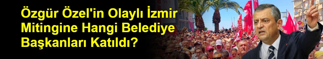 Özgür Özel'in Olaylı İzmir Mitingine Hangi Belediye Başkanları Katıldı?