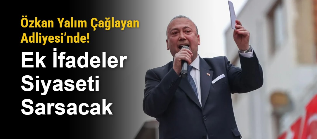 Özkan Yalım Çağlayan Adliyesi’nde! Ek İfadeler Siyaseti Sarsacak