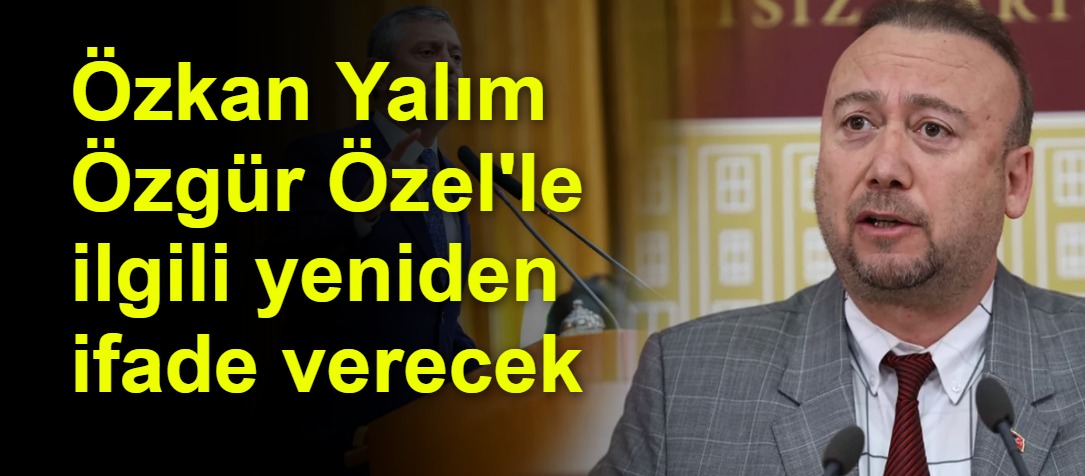 Özkan Yalım Özgür Özel'le ilgili yeniden ifade verecek
