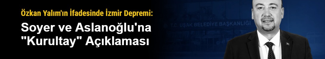 Özkan Yalım'ın İfadesinde İzmir Depremi: Soyer ve Aslanoğlu'na "Kurultay" Açıklaması