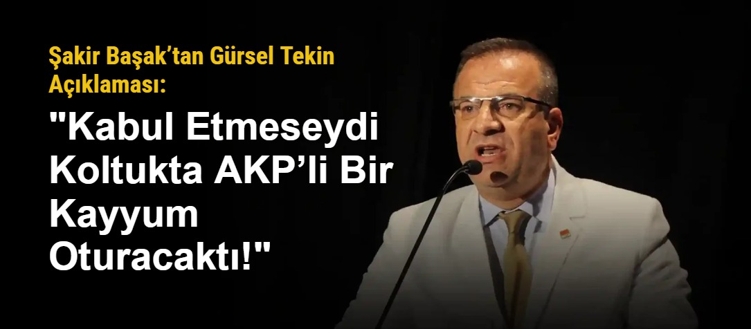 Şakir Başak’tan Gürsel Tekin Açıklaması: "Kabul Etmeseydi Koltukta AKP’li Bir Kayyum Oturacaktı!"