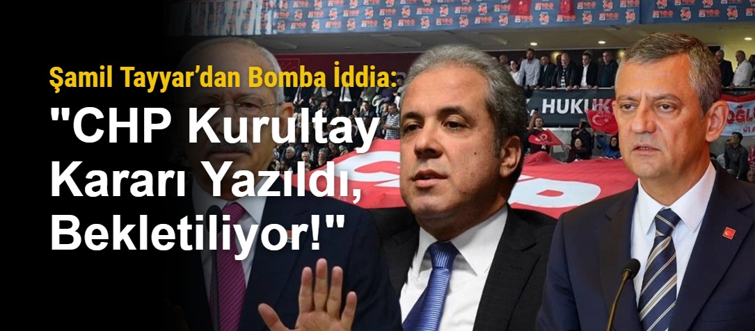 Şamil Tayyar’dan Bomba İddia: "CHP Kurultay Kararı Yazıldı, Bekletiliyor!"