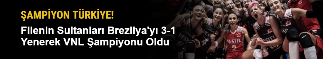 ŞAMPİYON TÜRKİYE! Filenin Sultanları Brezilya'yı 3-1 Yenerek VNL Şampiyonu Oldu